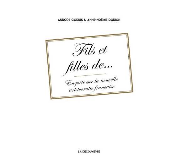 Fils et filles de - Enquête sur la nouvelle aristocratie française, d'Aurore Gorius et Anne-Noémie Dorion, aux éditions La Découverte.
