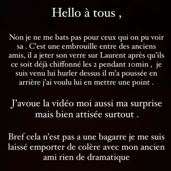 "Non, je ne me bats pas pour ceux qui ont pu voir ça", s'est agacée l'ennemie jurée de Nabilla. Et de souligner : "C'est une embrouille entre des anciens amis, il a jeté un verre sur Laurent après qu'ils se soient déjà chiffonnés (...) pendant 10 min."