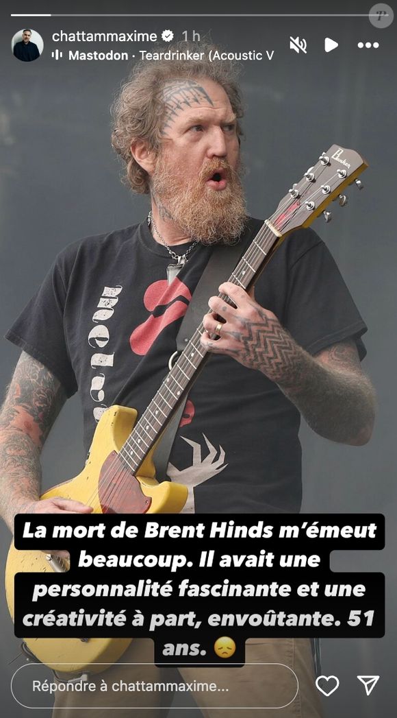 "La mort de Brent Hinds m'émeut beaucoup", a écrit l'artiste, le coeur lourd dans sa story Instagram. "Il avait une personnalité fascinante et une créativité à part, envoûtante. 51 ans".

Maxime Chattam rend hommage à  Brent Hind sur Instagram ce vendredi 22 août 2025 (Capture d'écran).