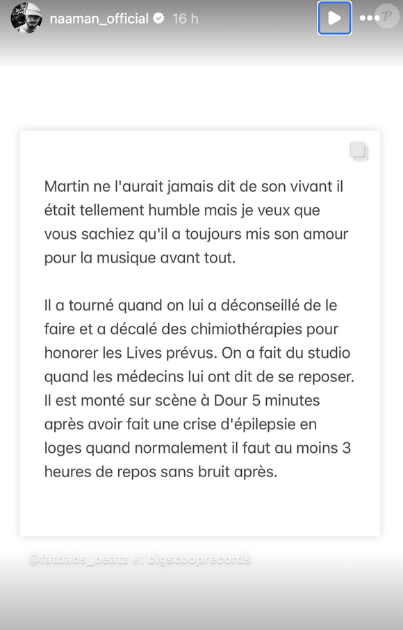"Martin ne l'aurait jamais dit de son vivant, il était tellement humble mais je veux que vous sachiez qu'il a toujours mis son amour pour la musique avant tout", a-t-on pu lire.

Fatbabs, un DJ proche collaborateur du chanteur Naâman lui a rendu hommage mardi 11 février 2025 sur Instagram ©naaman_official