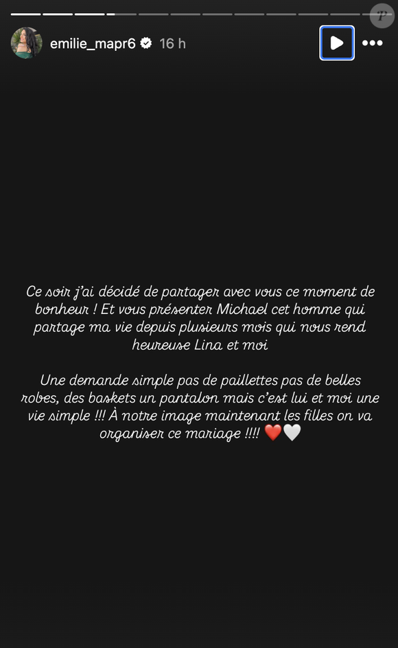 En story, elle a écrit : "Ce soir, j'ai décidé de partager avec vous ce moment de bonheur ! Et vous présenter Michael, cet homme qui partage ma vie depuis plusieurs mois qui nous rend heureuse Lina et moi". 

Emilie de Mariés au premier regard 6 a annoncé samedi 22 février, à Rome, sur Instagram son mariage prochain avec son compagnon © Instagram @emilie_mapr6